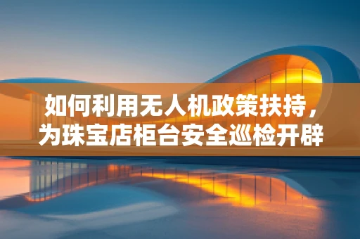 如何利用无人机政策扶持，为珠宝店柜台安全巡检开辟新路径？