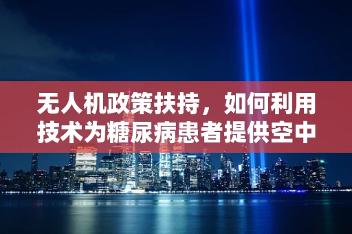 无人机政策扶持，如何利用技术为糖尿病患者提供空中医疗援助？