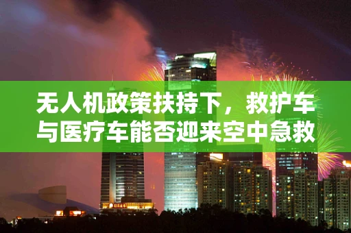 无人机政策扶持下，救护车与医疗车能否迎来空中急救新纪元？