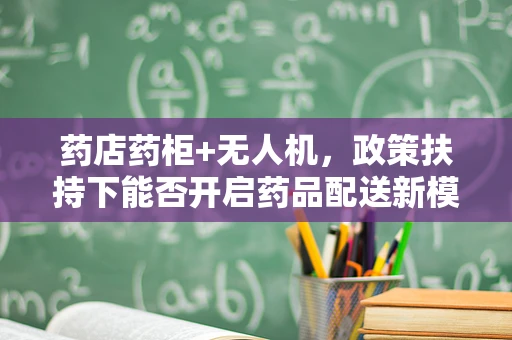 药店药柜+无人机，政策扶持下能否开启药品配送新模式？