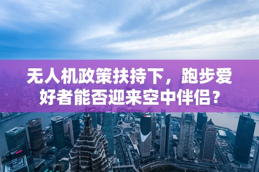 无人机政策扶持下，跑步爱好者能否迎来空中伴侣？