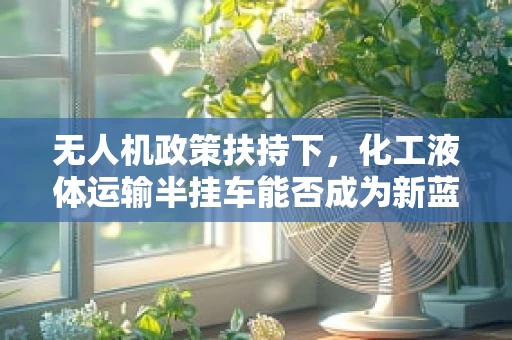 无人机政策扶持下，化工液体运输半挂车能否成为新蓝海？