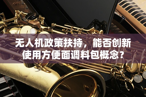 无人机政策扶持，能否创新使用方便面调料包概念？