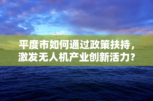 平度市如何通过政策扶持，激发无人机产业创新活力？