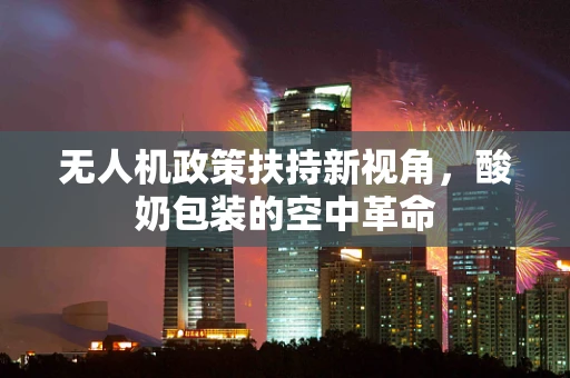 无人机政策扶持新视角，酸奶包装的空中革命