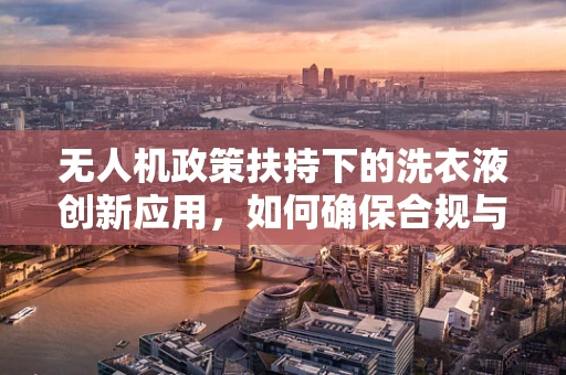 无人机政策扶持下的洗衣液创新应用，如何确保合规与安全？