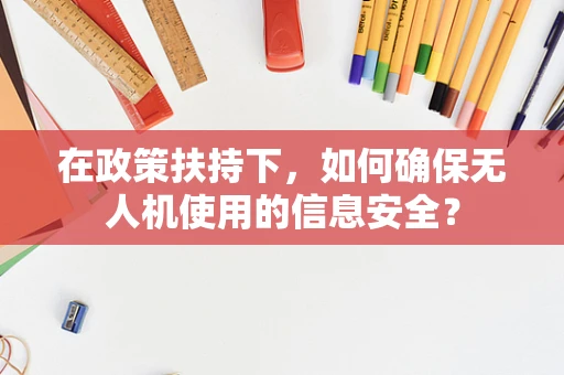 在政策扶持下，如何确保无人机使用的信息安全？