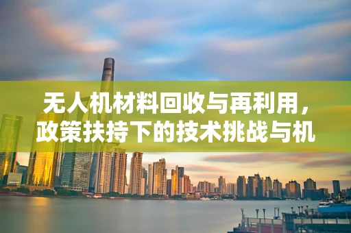 无人机材料回收与再利用，政策扶持下的技术挑战与机遇？