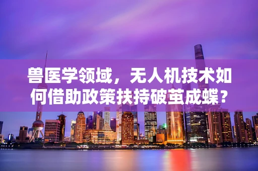 兽医学领域，无人机技术如何借助政策扶持破茧成蝶？