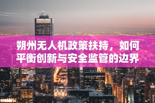 朔州无人机政策扶持，如何平衡创新与安全监管的边界？