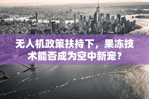 无人机政策扶持下，果冻技术能否成为空中新宠？