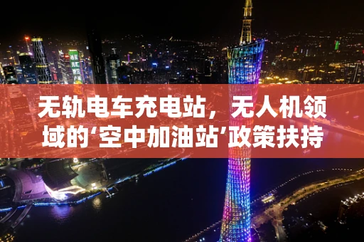 无轨电车充电站，无人机领域的‘空中加油站’政策扶持之问