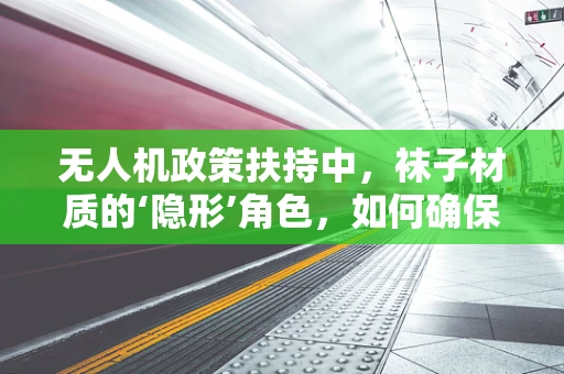 无人机政策扶持中，袜子材质的‘隐形’角色，如何确保安全与合规？