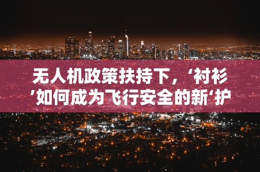 无人机政策扶持下，‘衬衫’如何成为飞行安全的新‘护盾’？