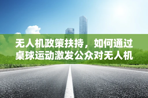 无人机政策扶持，如何通过桌球运动激发公众对无人机的兴趣与理解？