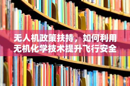 无人机政策扶持，如何利用无机化学技术提升飞行安全？