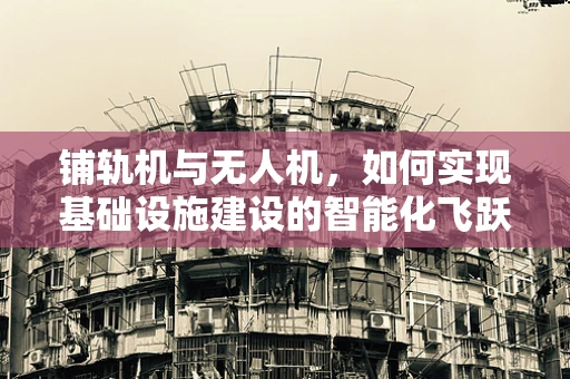 铺轨机与无人机，如何实现基础设施建设的智能化飞跃？