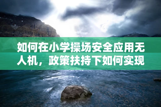 如何在小学操场安全应用无人机，政策扶持下如何实现？