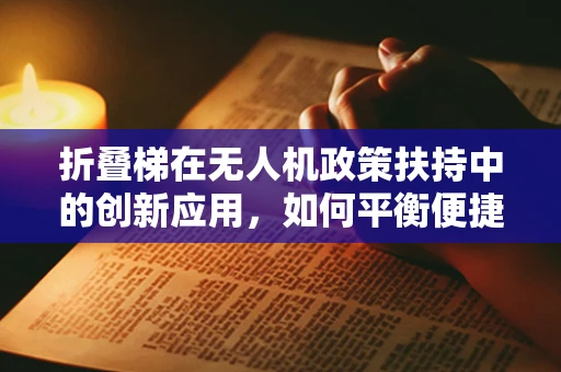 折叠梯在无人机政策扶持中的创新应用，如何平衡便捷与安全？