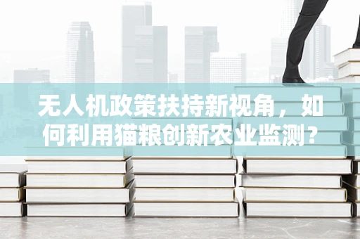 无人机政策扶持新视角，如何利用猫粮创新农业监测？