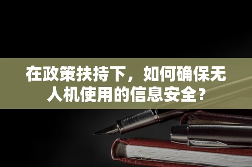 在政策扶持下，如何确保无人机使用的信息安全？