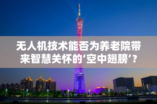 无人机技术能否为养老院带来智慧关怀的‘空中翅膀’？