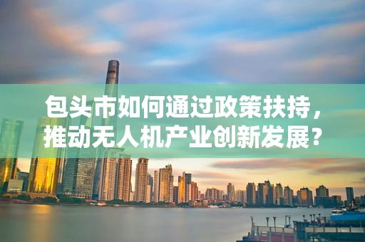 包头市如何通过政策扶持，推动无人机产业创新发展？