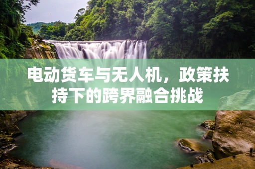 电动货车与无人机，政策扶持下的跨界融合挑战