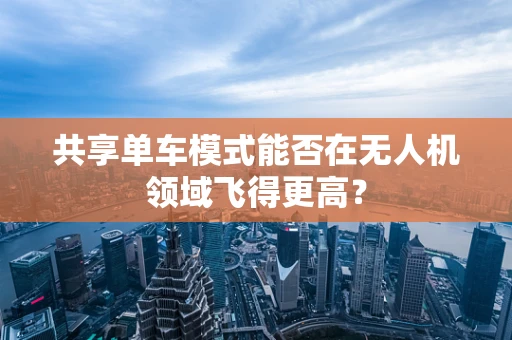 共享单车模式能否在无人机领域飞得更高？