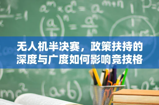 无人机半决赛，政策扶持的深度与广度如何影响竞技格局？