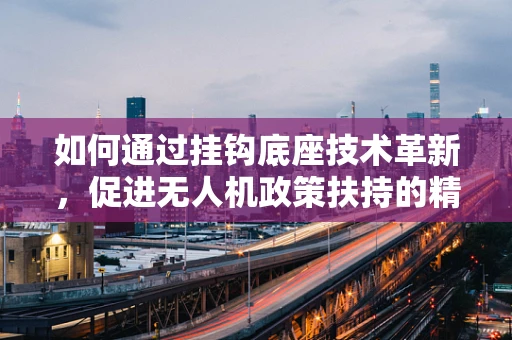 如何通过挂钩底座技术革新，促进无人机政策扶持的精准实施？