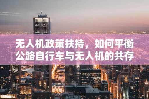无人机政策扶持，如何平衡公路自行车与无人机的共存？