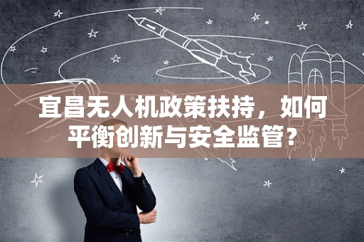 宜昌无人机政策扶持，如何平衡创新与安全监管？