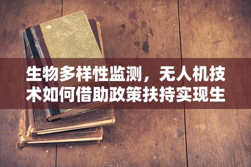生物多样性监测，无人机技术如何借助政策扶持实现生态守护新篇章？