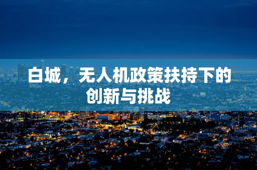白城，无人机政策扶持下的创新与挑战