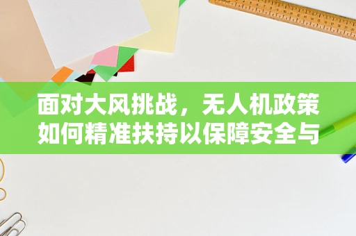 面对大风挑战，无人机政策如何精准扶持以保障安全与效率？