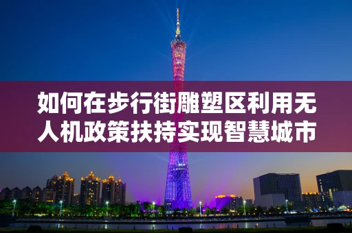 如何在步行街雕塑区利用无人机政策扶持实现智慧城市新体验？