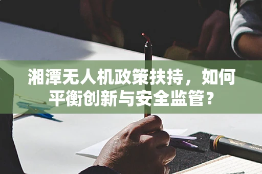 湘潭无人机政策扶持，如何平衡创新与安全监管？
