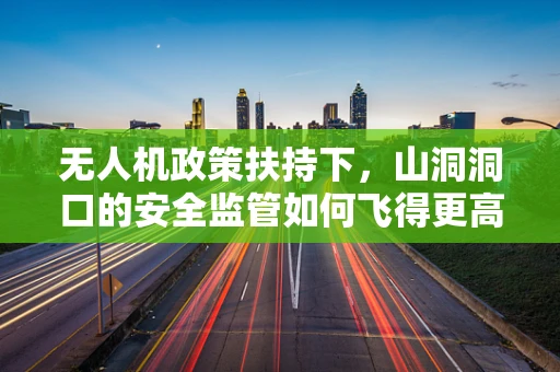 无人机政策扶持下，山洞洞口的安全监管如何飞得更高？