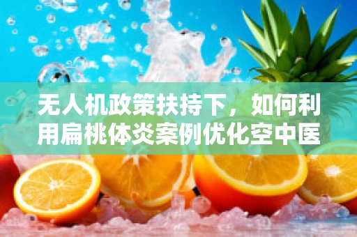 无人机政策扶持下，如何利用扁桃体炎案例优化空中医疗应急响应？