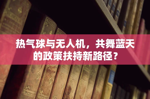 热气球与无人机，共舞蓝天的政策扶持新路径？