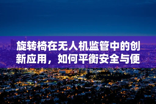 旋转椅在无人机监管中的创新应用，如何平衡安全与便捷？