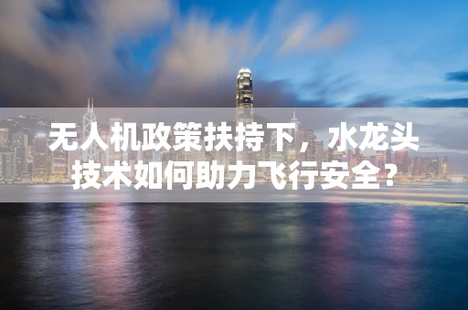 无人机政策扶持下，水龙头技术如何助力飞行安全？