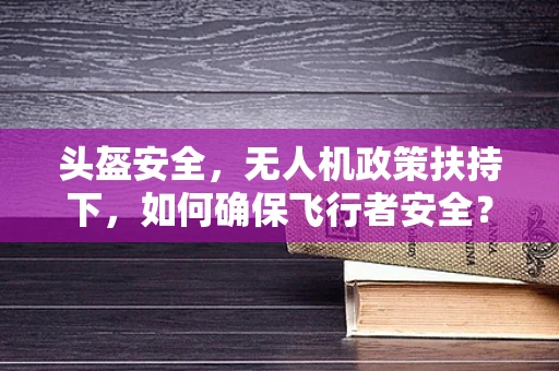 头盔安全，无人机政策扶持下，如何确保飞行者安全？