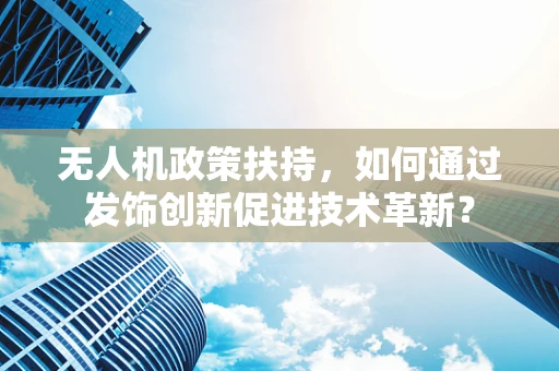 无人机政策扶持，如何通过发饰创新促进技术革新？
