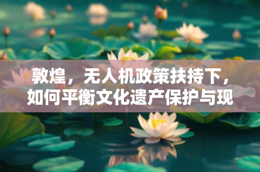 敦煌，无人机政策扶持下，如何平衡文化遗产保护与现代科技应用？