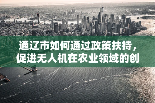 通辽市如何通过政策扶持，促进无人机在农业领域的创新应用？