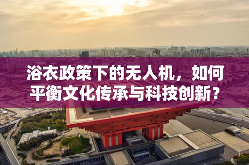 浴衣政策下的无人机，如何平衡文化传承与科技创新？