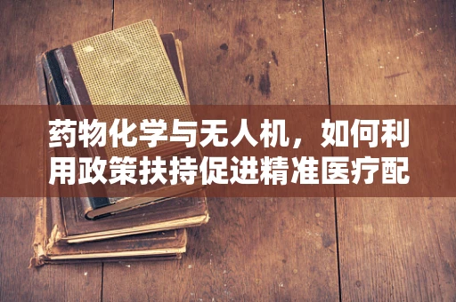 药物化学与无人机，如何利用政策扶持促进精准医疗配送？