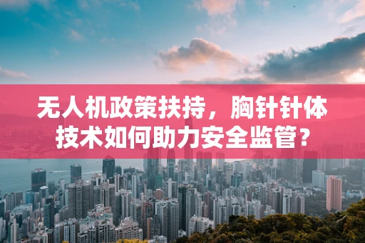 无人机政策扶持，胸针针体技术如何助力安全监管？